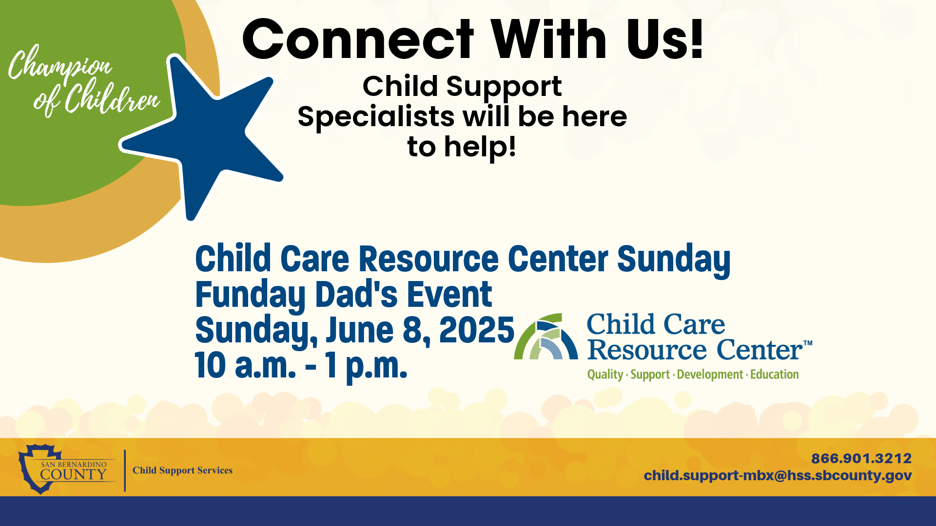 Flyer for the Child Care Resource Center Sunday Funday Dad's Event on Sunday, June 8, 2025, from 10 a.m. to 1 p.m. It invites people to “Connect With Us!” and notes that Child Support Specialists will be present to assist. The design includes a blue star, colorful circles, and the phrase “Champion of Children.” Logos for San Bernardino County Child Support Services and the Child Care Resource Center are shown. Contact information provided: 866.901.3212 and [child.support-mbx@hss.sbcounty.gov](mailto:child.support-mbx@hss.sbcounty.gov).